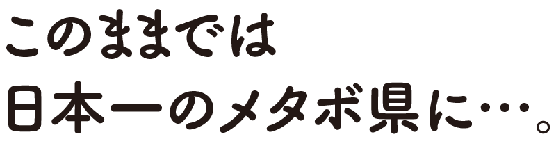 このままでは日本一のメタボ県に…。