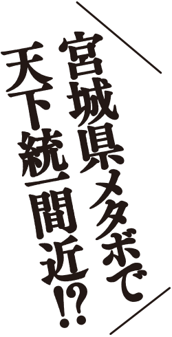 宮城県メタボで天下統一間近!?