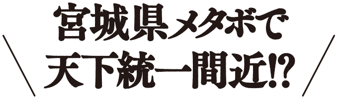 宮城県メタボで天下統一間近!?